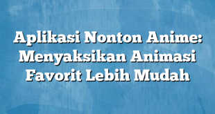 Aplikasi Nonton Anime: Menyaksikan Animasi Favorit Lebih Mudah