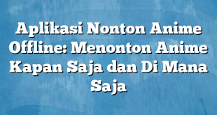 Aplikasi Nonton Anime Offline: Menonton Anime Kapan Saja dan Di Mana Saja