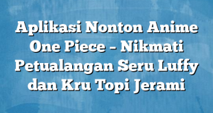 Aplikasi Nonton Anime One Piece – Nikmati Petualangan Seru Luffy dan Kru Topi Jerami