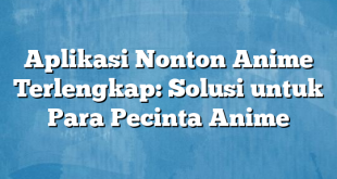 Aplikasi Nonton Anime Terlengkap: Solusi untuk Para Pecinta Anime