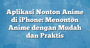 Aplikasi Nonton Anime di iPhone: Menonton Anime dengan Mudah dan Praktis