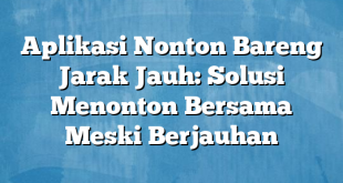 Aplikasi Nonton Bareng Jarak Jauh: Solusi Menonton Bersama Meski Berjauhan