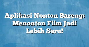 Aplikasi Nonton Bareng: Menonton Film Jadi Lebih Seru!