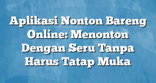 Aplikasi Nonton Bareng Online: Menonton Dengan Seru Tanpa Harus Tatap Muka