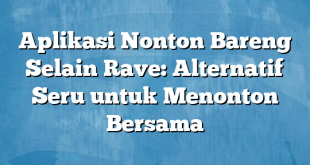 Aplikasi Nonton Bareng Selain Rave: Alternatif Seru untuk Menonton Bersama