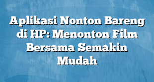 Aplikasi Nonton Bareng di HP: Menonton Film Bersama Semakin Mudah