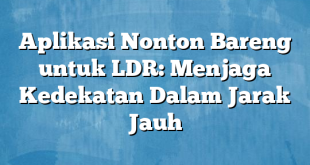 Aplikasi Nonton Bareng untuk LDR: Menjaga Kedekatan Dalam Jarak Jauh