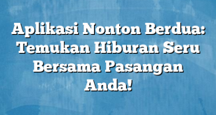 Aplikasi Nonton Berdua: Temukan Hiburan Seru Bersama Pasangan Anda!