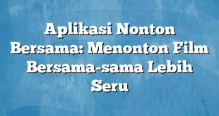 Aplikasi Nonton Bersama: Menonton Film Bersama-sama Lebih Seru