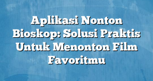 Aplikasi Nonton Bioskop: Solusi Praktis Untuk Menonton Film Favoritmu