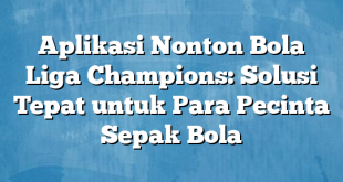 Aplikasi Nonton Bola Liga Champions: Solusi Tepat untuk Para Pecinta Sepak Bola