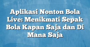 Aplikasi Nonton Bola Live: Menikmati Sepak Bola Kapan Saja dan Di Mana Saja