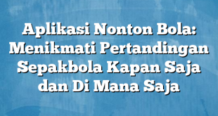 Aplikasi Nonton Bola: Menikmati Pertandingan Sepakbola Kapan Saja dan Di Mana Saja