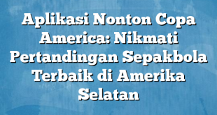 Aplikasi Nonton Copa America: Nikmati Pertandingan Sepakbola Terbaik di Amerika Selatan