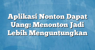 Aplikasi Nonton Dapat Uang: Menonton Jadi Lebih Menguntungkan