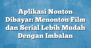 Aplikasi Nonton Dibayar: Menonton Film dan Serial Lebih Mudah Dengan Imbalan