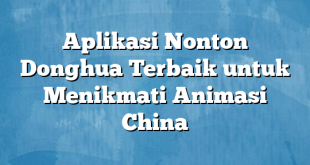 Aplikasi Nonton Donghua Terbaik untuk Menikmati Animasi China