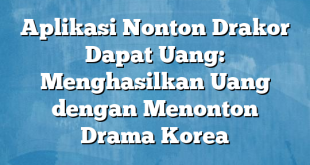 Aplikasi Nonton Drakor Dapat Uang: Menghasilkan Uang dengan Menonton Drama Korea