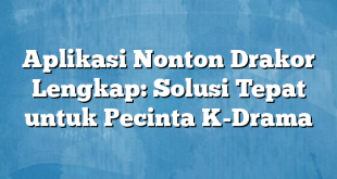 Aplikasi Nonton Drakor Lengkap: Solusi Tepat untuk Pecinta K-Drama