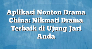 Aplikasi Nonton Drama China: Nikmati Drama Terbaik di Ujung Jari Anda