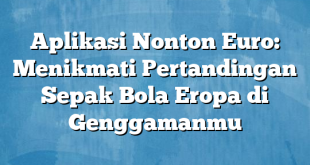 Aplikasi Nonton Euro: Menikmati Pertandingan Sepak Bola Eropa di Genggamanmu