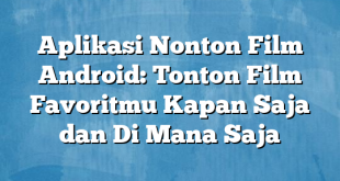 Aplikasi Nonton Film Android: Tonton Film Favoritmu Kapan Saja dan Di Mana Saja