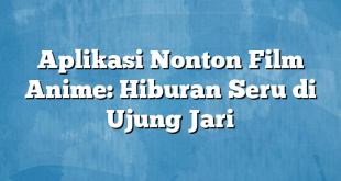 Aplikasi Nonton Film Anime: Hiburan Seru di Ujung Jari