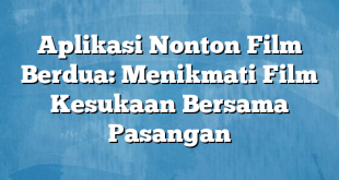 Aplikasi Nonton Film Berdua: Menikmati Film Kesukaan Bersama Pasangan