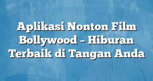 Aplikasi Nonton Film Bollywood – Hiburan Terbaik di Tangan Anda