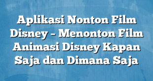 Aplikasi Nonton Film Disney – Menonton Film Animasi Disney Kapan Saja dan Dimana Saja