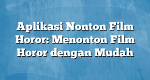 Aplikasi Nonton Film Horor: Menonton Film Horor dengan Mudah