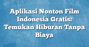 Aplikasi Nonton Film Indonesia Gratis: Temukan Hiburan Tanpa Biaya