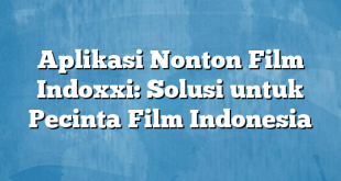 Aplikasi Nonton Film Indoxxi: Solusi untuk Pecinta Film Indonesia