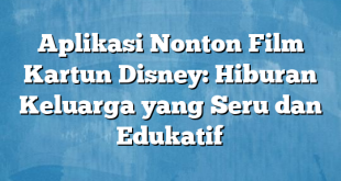 Aplikasi Nonton Film Kartun Disney: Hiburan Keluarga yang Seru dan Edukatif