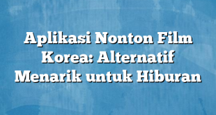 Aplikasi Nonton Film Korea: Alternatif Menarik untuk Hiburan