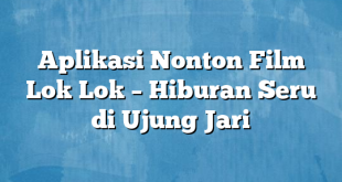 Aplikasi Nonton Film Lok Lok – Hiburan Seru di Ujung Jari