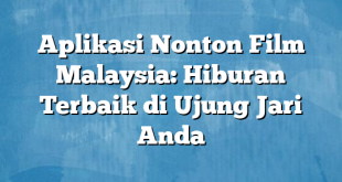 Aplikasi Nonton Film Malaysia: Hiburan Terbaik di Ujung Jari Anda