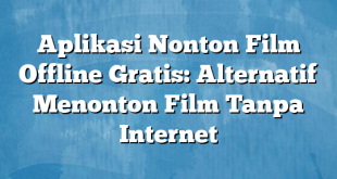 Aplikasi Nonton Film Offline Gratis: Alternatif Menonton Film Tanpa Internet