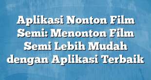 Aplikasi Nonton Film Semi: Menonton Film Semi Lebih Mudah dengan Aplikasi Terbaik