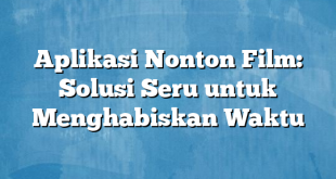 Aplikasi Nonton Film: Solusi Seru untuk Menghabiskan Waktu