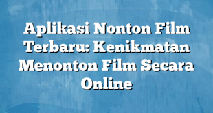 Aplikasi Nonton Film Terbaru: Kenikmatan Menonton Film Secara Online