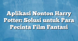 Aplikasi Nonton Harry Potter: Solusi untuk Para Pecinta Film Fantasi