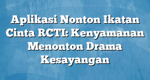 Aplikasi Nonton Ikatan Cinta RCTI: Kenyamanan Menonton Drama Kesayangan