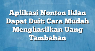 Aplikasi Nonton Iklan Dapat Duit: Cara Mudah Menghasilkan Uang Tambahan