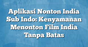 Aplikasi Nonton India Sub Indo: Kenyamanan Menonton Film India Tanpa Batas