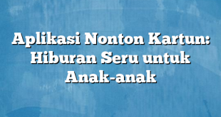 Aplikasi Nonton Kartun: Hiburan Seru untuk Anak-anak