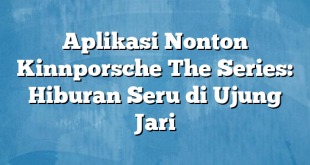 Aplikasi Nonton Kinnporsche The Series: Hiburan Seru di Ujung Jari