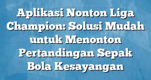 Aplikasi Nonton Liga Champion: Solusi Mudah untuk Menonton Pertandingan Sepak Bola Kesayangan