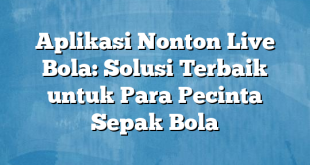 Aplikasi Nonton Live Bola: Solusi Terbaik untuk Para Pecinta Sepak Bola