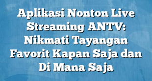 Aplikasi Nonton Live Streaming ANTV: Nikmati Tayangan Favorit Kapan Saja dan Di Mana Saja